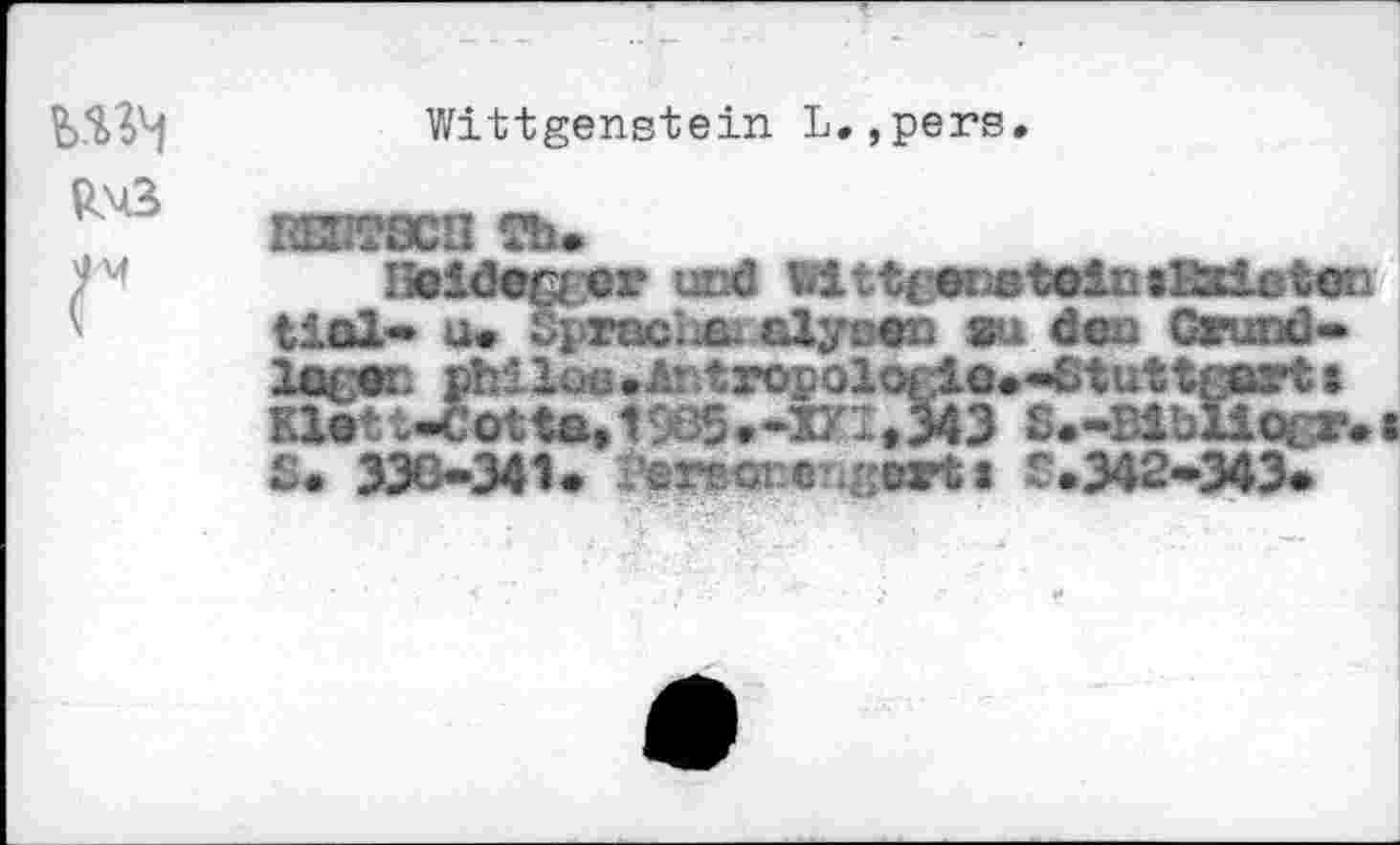 ﻿4M
Wittgenstein L.,pers.
ПЕВ2ЭСП 2h*
lîeidea er und Wittfenstclnjltiißtw tial- u* Spraciw alysen au den Grund-lofer. philijc.Antropolotlo.-Stuttçayti Klett-Cotta,1385.-XZI,343 S.-Eibliocr.s S« 330-341» Personengirt* Г.342-343»